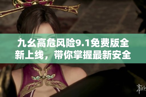 九幺高危風(fēng)險(xiǎn)9.1免費(fèi)版全新上線，帶你掌握最新安全動(dòng)態(tài)