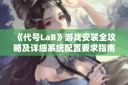 《代號LaB》游戲安裝全攻略及詳細系統(tǒng)配置要求指南