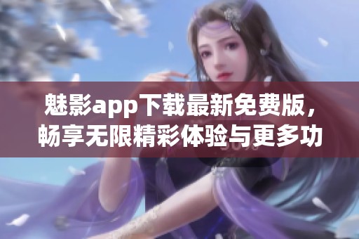 魅影app下載最新免費版，暢享無限精彩體驗與更多功能