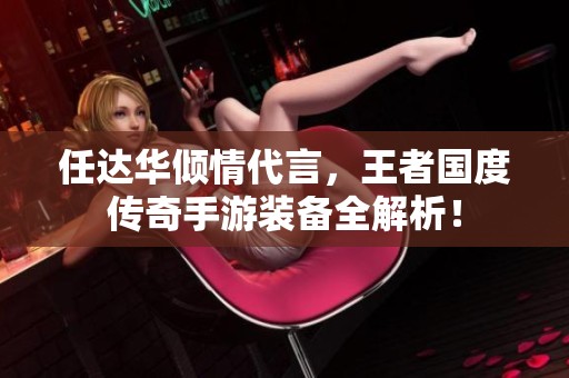 任達華傾情代言，王者國度傳奇手游裝備全解析！