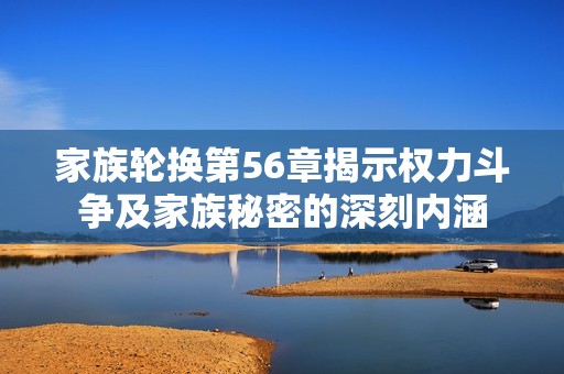 家族輪換第56章揭示權(quán)力斗爭(zhēng)及家族秘密的深刻內(nèi)涵