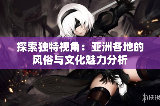 探索獨特視角：亞洲各地的風(fēng)俗與文化魅力分析