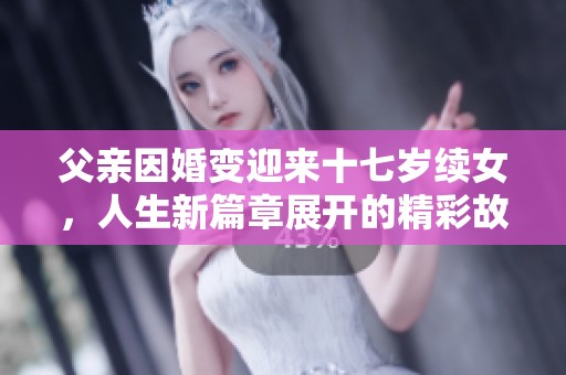 父親因婚變迎來十七歲續(xù)女，人生新篇章展開的精彩故事