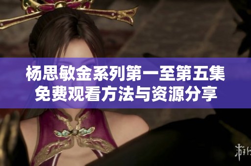 楊思敏金系列第一至第五集免費觀看方法與資源分享
