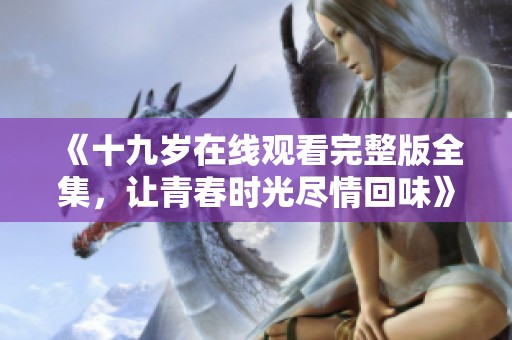 《十九歲在線觀看完整版全集，讓青春時(shí)光盡情回味》