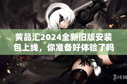 黃品匯2024全新舊版安裝包上線，你準(zhǔn)備好體驗了嗎