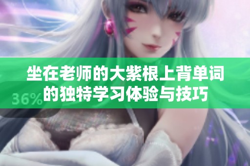坐在老師的大紫根上背單詞的獨特學(xué)習(xí)體驗與技巧