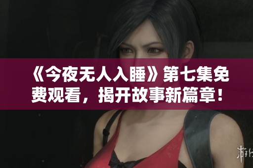 《今夜無人入睡》第七集免費(fèi)觀看，揭開故事新篇章！