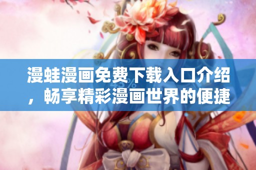 漫蛙漫畫免費下載入口介紹，暢享精彩漫畫世界的便捷途徑