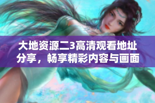 大地資源二3高清觀看地址分享，暢享精彩內(nèi)容與畫面魅力