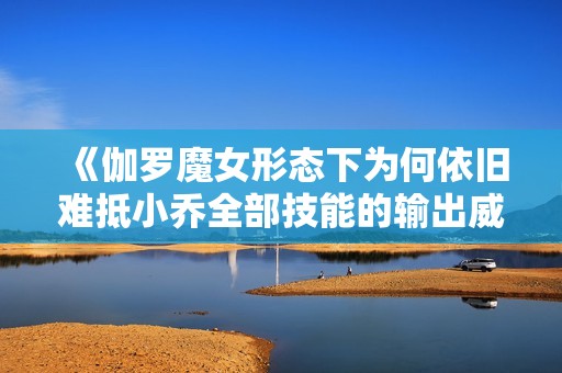 《伽羅魔女形態(tài)下為何依舊難抵小喬全部技能的輸出威力》