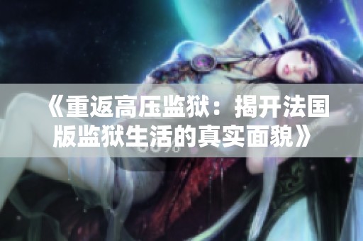 《重返高壓監(jiān)獄：揭開法國版監(jiān)獄生活的真實(shí)面貌》
