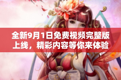 全新9月1日免費(fèi)視頻完整版上線，精彩內(nèi)容等你來體驗(yàn)