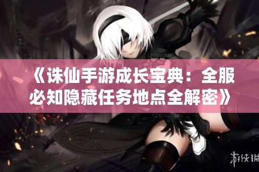 《誅仙手游成長寶典：全服必知隱藏任務地點全解密》