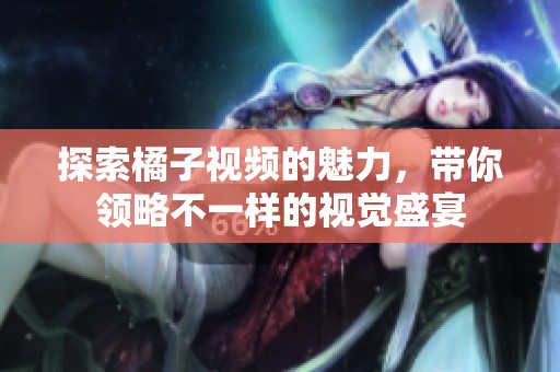 探索橘子視頻的魅力，帶你領(lǐng)略不一樣的視覺(jué)盛宴
