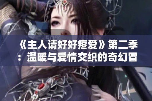 《主人請好好疼愛》第二季：溫暖與愛情交織的奇幻冒險(xiǎn)之旅