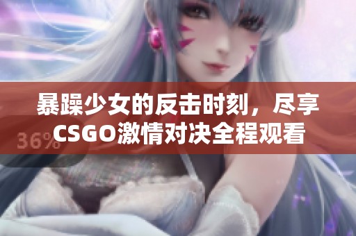 暴躁少女的反擊時(shí)刻，盡享CSGO激情對(duì)決全程觀看