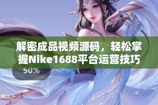 解密成品視頻源碼，輕松掌握Nike1688平臺(tái)運(yùn)營(yíng)技巧