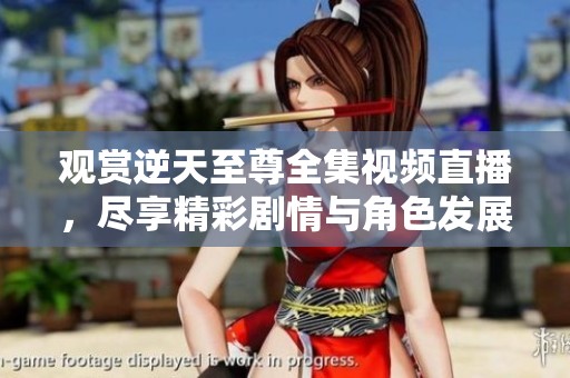 觀賞逆天至尊全集視頻直播，盡享精彩劇情與角色發(fā)展