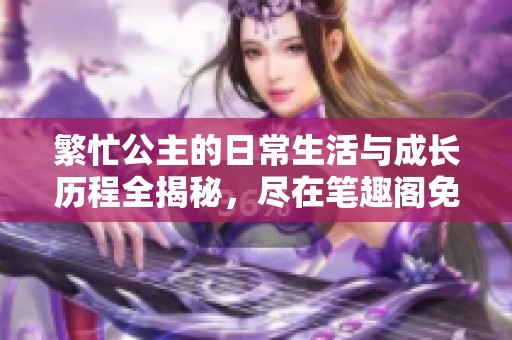 繁忙公主的日常生活與成長(zhǎng)歷程全揭秘，盡在筆趣閣免費(fèi)閱讀！