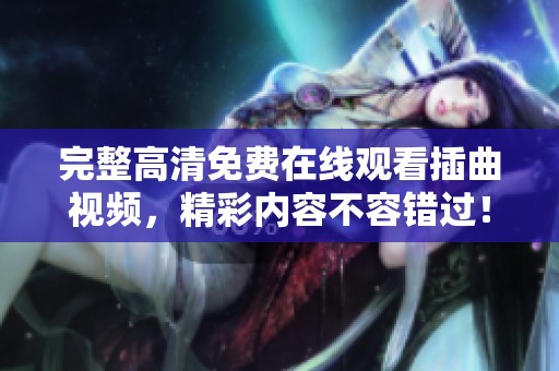 完整高清免費(fèi)在線觀看插曲視頻，精彩內(nèi)容不容錯(cuò)過！