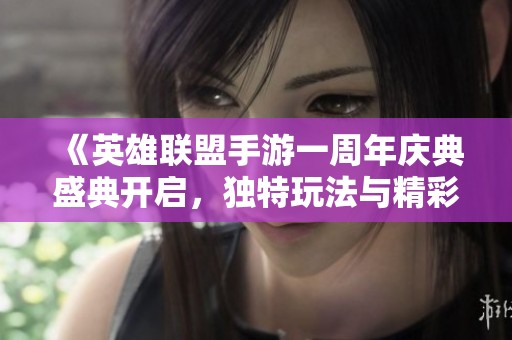 《英雄聯(lián)盟手游一周年慶典盛典開(kāi)啟，獨(dú)特玩法與精彩活動(dòng)齊聚》