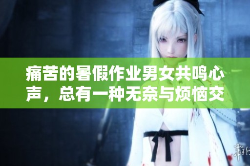 痛苦的暑假作業(yè)男女共鳴心聲,總有一種無奈與煩惱交織在其中 痛苦的暑假作業(yè)男女共鳴心聲,總有一種無奈與煩惱交織在其中