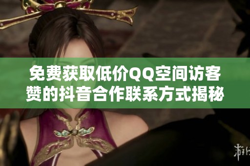 免費(fèi)獲取低價(jià)QQ空間訪客贊的抖音合作聯(lián)系方式揭秘