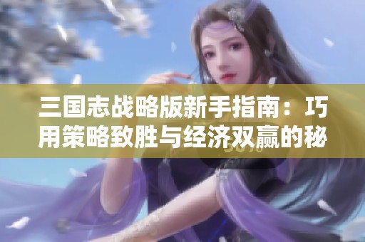 三國志戰(zhàn)略版新手指南：巧用策略致勝與經(jīng)濟雙贏的秘訣解析