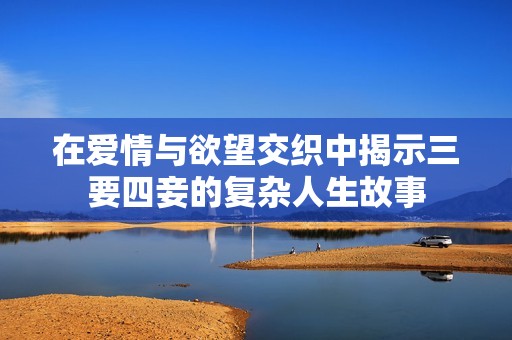 在愛(ài)情與欲望交織中揭示三要四妾的復(fù)雜人生故事