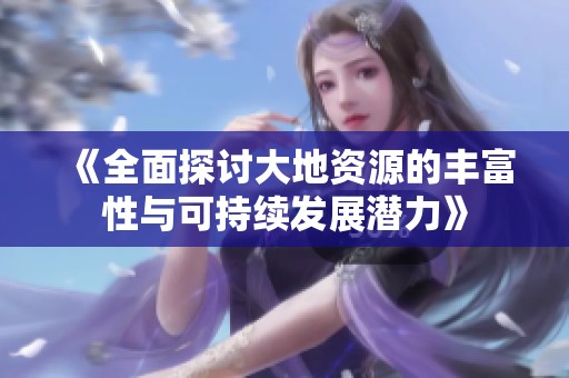 《全面探討大地資源的豐富性與可持續(xù)發(fā)展?jié)摿Α? title=