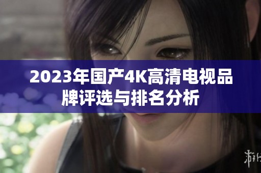 2023年國(guó)產(chǎn)4K高清電視品牌評(píng)選與排名分析