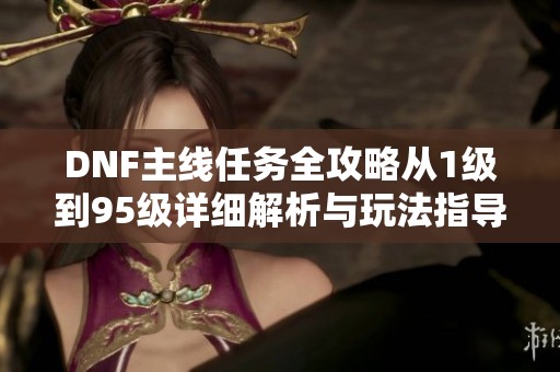 DNF主線任務(wù)全攻略從1級到95級詳細(xì)解析與玩法指導(dǎo)