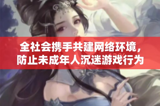 全社會攜手共建網(wǎng)絡(luò)環(huán)境，防止未成年人沉迷游戲行為