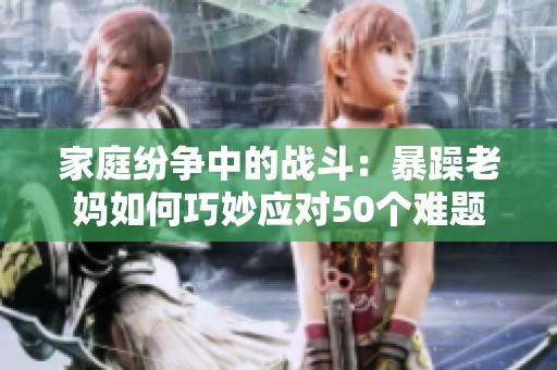 家庭紛爭中的戰(zhàn)斗：暴躁老媽如何巧妙應(yīng)對50個難題