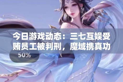 今日游戲動態(tài)：三七互娛受賄員工被判刑，魔域攜真功夫推出豐富福利活動