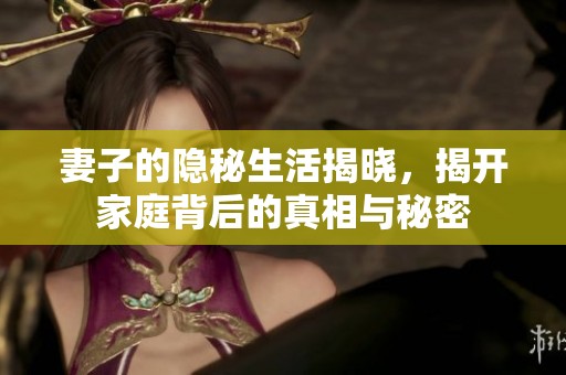 妻子的隱秘生活揭曉，揭開家庭背后的真相與秘密