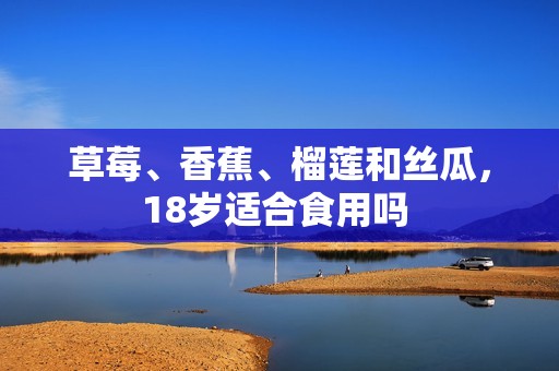草莓、香蕉、榴蓮和絲瓜，18歲適合食用嗎 