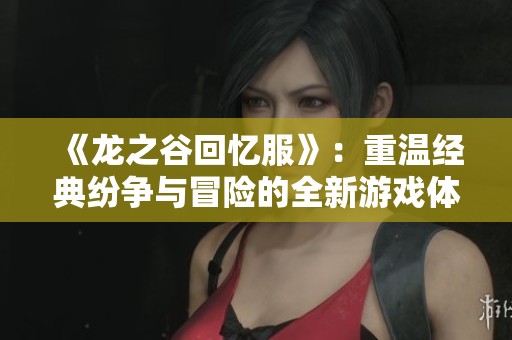 《龍之谷回憶服》：重溫經(jīng)典紛爭(zhēng)與冒險(xiǎn)的全新游戲體驗(yàn)