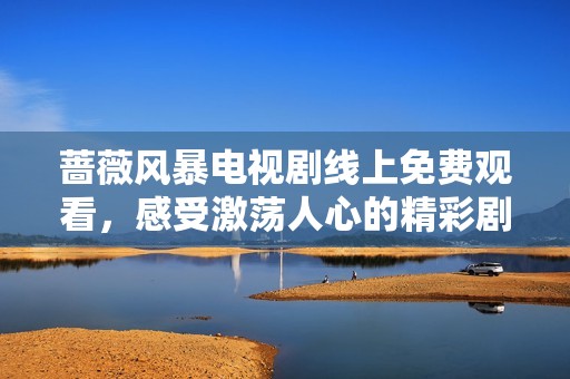 薔薇風(fēng)暴電視劇線上免費(fèi)觀看，感受激蕩人心的精彩劇情
