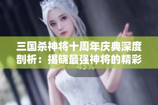 三國殺神將十周年慶典深度剖析：揭曉最強神將的精彩時刻