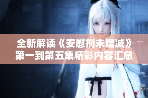 全新解讀《安慰劑未增減》第一到第五集精彩內(nèi)容匯總與分析