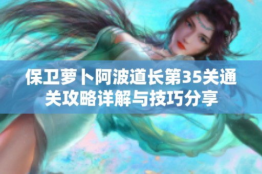 保衛(wèi)蘿卜阿波道長第35關通關攻略詳解與技巧分享