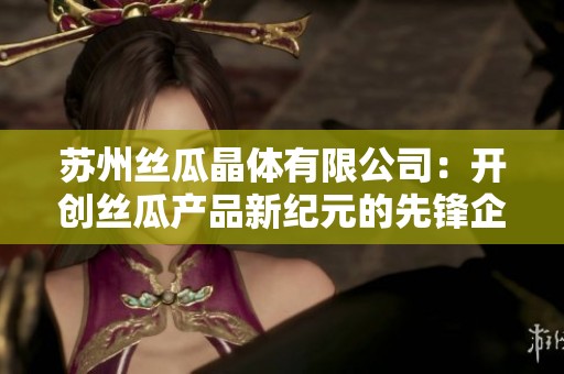 蘇州絲瓜晶體有限公司：開創(chuàng)絲瓜產(chǎn)品新紀(jì)元的先鋒企業(yè)