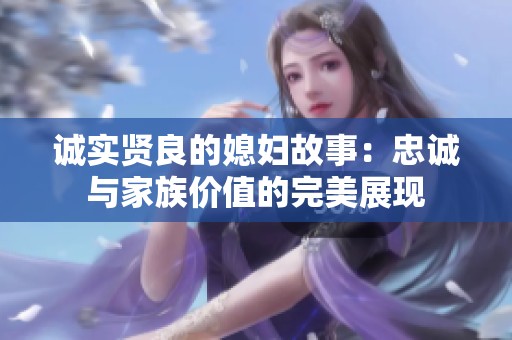誠(chéng)實(shí)賢良的媳婦故事：忠誠(chéng)與家族價(jià)值的完美展現(xiàn)
