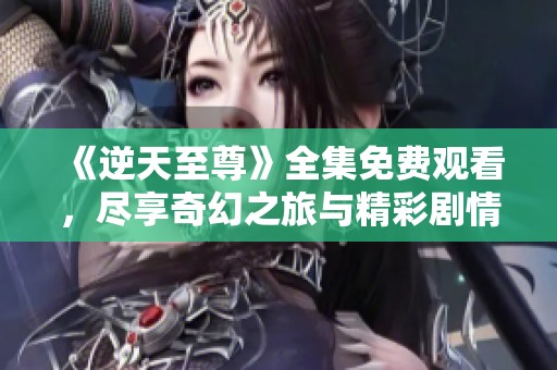 《逆天至尊》全集免費(fèi)觀看，盡享奇幻之旅與精彩劇情