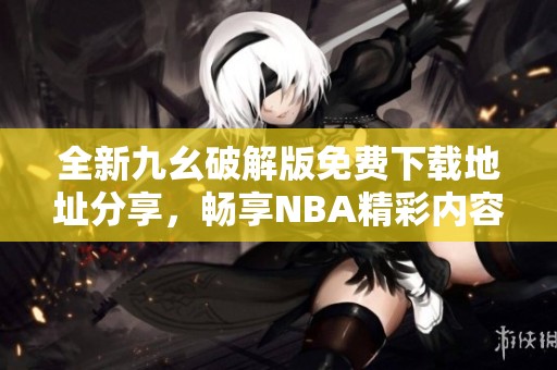 全新九幺破解版免費(fèi)下載地址分享，暢享NBA精彩內(nèi)容