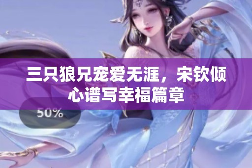 三只狼兄寵愛無涯，宋欽傾心譜寫幸福篇章