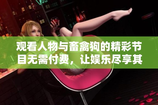 觀看人物與畜禽狗的精彩節(jié)目無需付費，讓娛樂盡享其樂