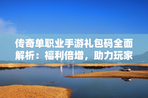 傳奇單職業(yè)手游禮包碼全面解析：福利倍增，助力玩家暢享游戲樂(lè)趣